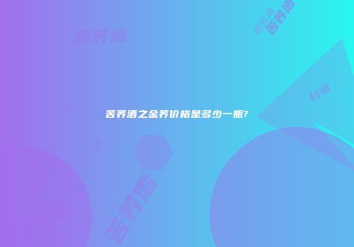 苦荞酒之金荞价格是多少一瓶?