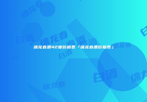 绵龙春酒42度价格表「绵龙春酒价格表」