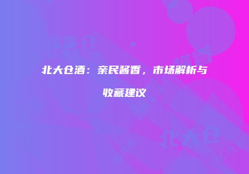 北大仓酒：亲民酱香，市场解析与收藏建议
