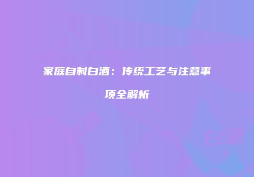 家庭自制白酒：传统工艺与注意事项全解析