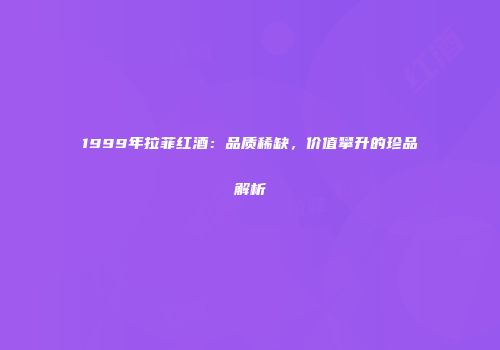 1999年拉菲红酒：品质稀缺，价值攀升的珍品解析