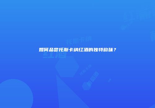 如何品尝托斯卡纳红酒的独特韵味？