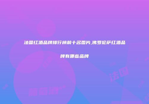 法国红酒品牌排行榜前十名图片,佛罗伦萨红酒品牌有哪些品牌