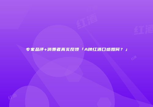 专家品评+消费者真实反馈「A牌红酒口感如何？」