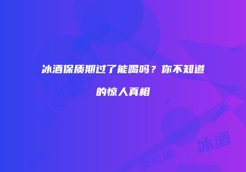 冰酒保质期过了能喝吗？你不知道的惊人真相
