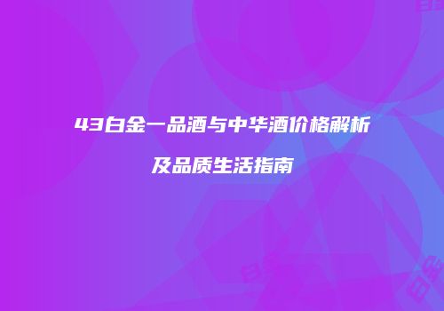 43白金一品酒与中华酒价格解析及品质生活指南