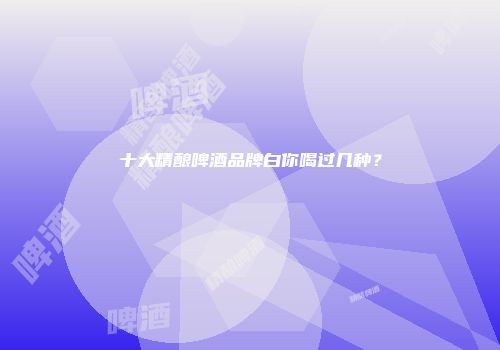 十大精酿啤酒品牌白你喝过几种？