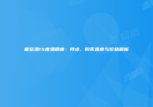 葡萄酒15度酒精度：特点、购买难度与价格解析