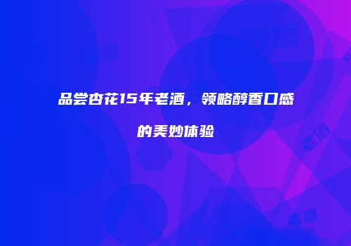 品尝杏花15年老酒，领略醇香口感的美妙体验