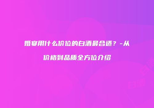 婚宴用什么价位的白酒最合适？-从价格到品质全方位介绍
