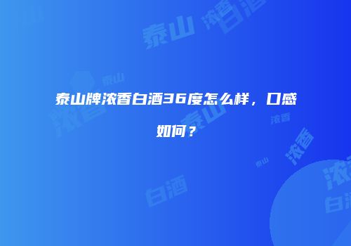 泰山牌浓香白酒36度怎么样，口感如何？