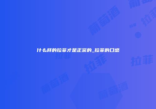 什么样的拉菲才是正宗的_拉菲的口感