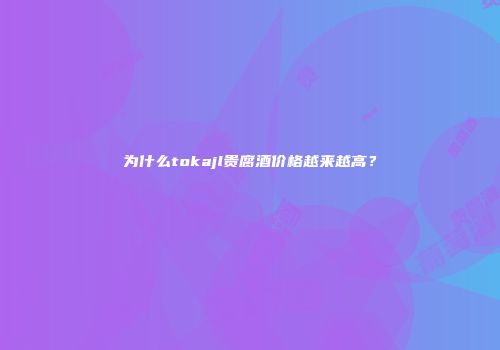 为什么tokajl贵腐酒价格越来越高？