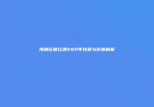 海角庄园红酒2011年特色与价格解析
