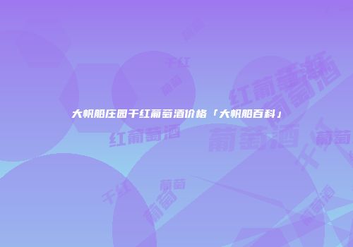 大帆船庄园干红葡萄酒价格「大帆船百科」
