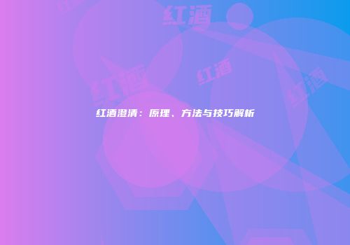 红酒澄清：原理、方法与技巧解析