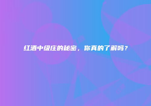 红酒中级庄的秘密，你真的了解吗？
