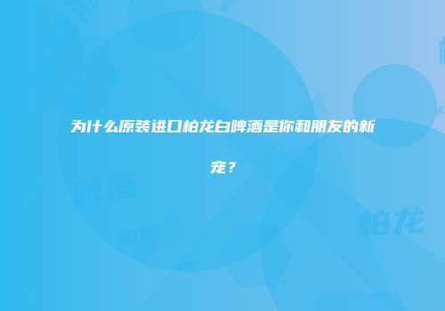 为什么原装进口柏龙白啤酒是你和朋友的新宠？