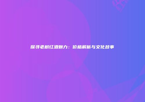 探寻老树红酒魅力：价格解析与文化故事