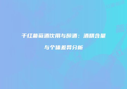 干红葡萄酒饮用与醉酒：酒精含量与个体差异分析