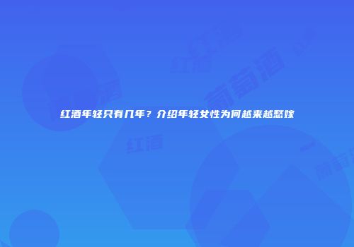 红酒年轻只有几年？介绍年轻女性为何越来越愁嫁
