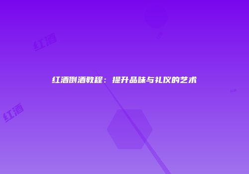 红酒倒酒教程：提升品味与礼仪的艺术