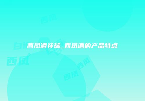 西凤酒祥瑞_西凤酒的产品特点