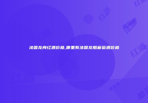 法国龙舟红酒价格,哪里有法国龙船葡萄酒价格