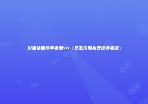 汾酒集团陈年老酒v8（品鉴汾酒集团经典老酒）
