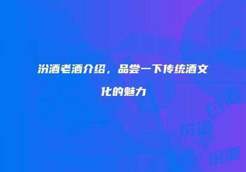 汾酒老酒介绍，品尝一下传统酒文化的魅力