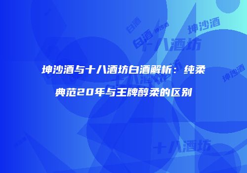 坤沙酒与十八酒坊白酒解析：纯柔典范20年与王牌醇柔的区别