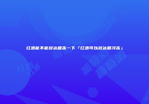 红酒能不能放冰箱冻一下「红酒可以放冰箱冷冻」