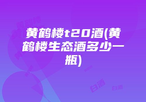 黄鹤楼t20酒(黄鹤楼生态酒多少一瓶)