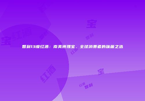 智利13度红酒：南美洲瑰宝，全球消费者的味蕾之选