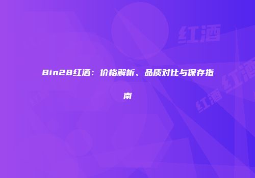 Bin28红酒：价格解析、品质对比与保存指南
