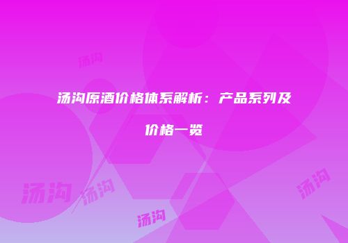 汤沟原酒价格体系解析：产品系列及价格一览