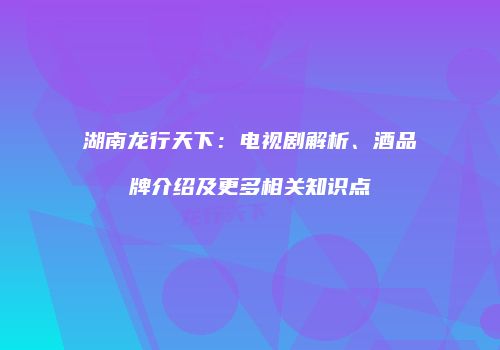 湖南龙行天下：电视剧解析、酒品牌介绍及更多相关知识点