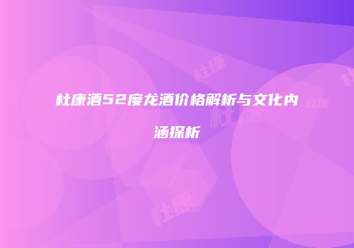 杜康酒52度龙酒价格解析与文化内涵探析
