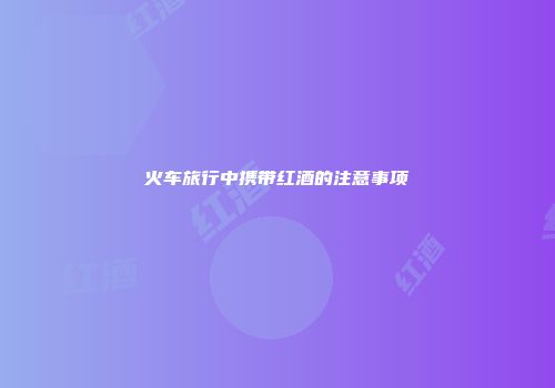 火车旅行中携带红酒的注意事项