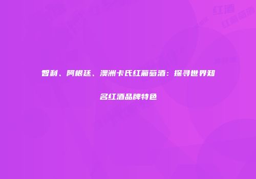 智利、阿根廷、澳洲卡氏红葡萄酒：探寻世界知名红酒品牌特色