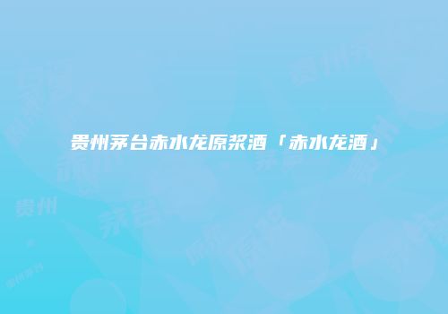 贵州茅台赤水龙原浆酒「赤水龙酒」