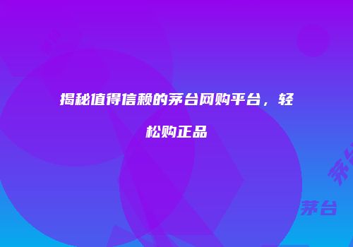 揭秘值得信赖的茅台网购平台，轻松购正品