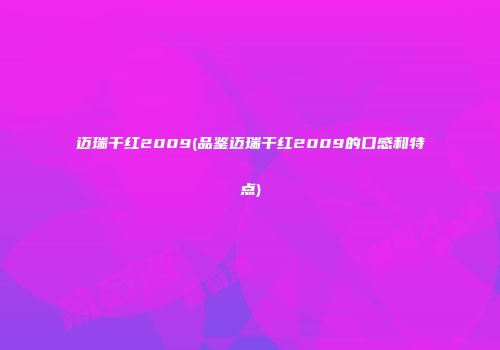 迈瑞干红2009(品鉴迈瑞干红2009的口感和特点)