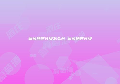 葡萄酒庄分级怎么分_葡萄酒庄分级