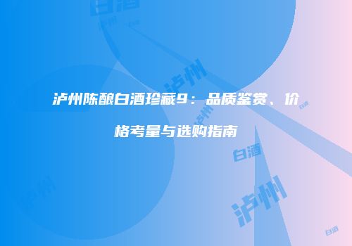 泸州陈酿白酒珍藏9：品质鉴赏、价格考量与选购指南