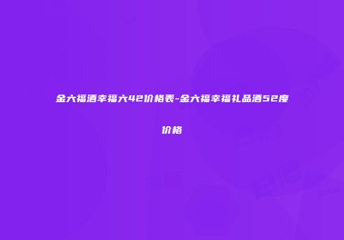 金六福酒幸福六42价格表-金六福幸福礼品酒52度价格