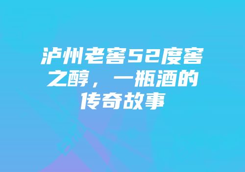 泸州老窖52度窖之醇，一瓶酒的传奇故事