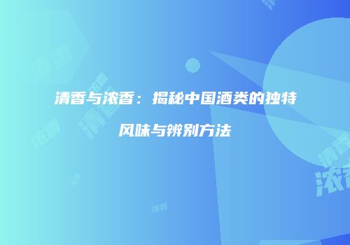 清香与浓香：揭秘中国酒类的独特风味与辨别方法