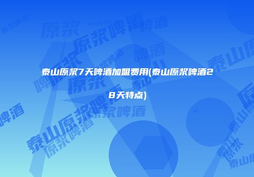 泰山原浆7天啤酒加盟费用(泰山原浆啤酒28天特点)
