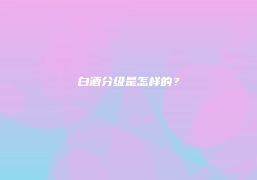 白酒分级是怎样的？